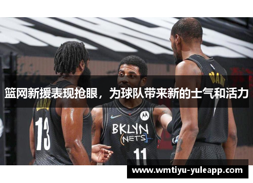 篮网新援表现抢眼，为球队带来新的士气和活力