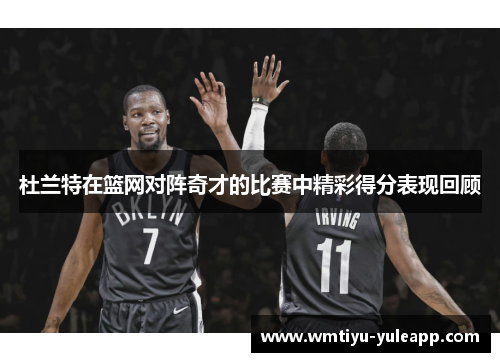 杜兰特在篮网对阵奇才的比赛中精彩得分表现回顾