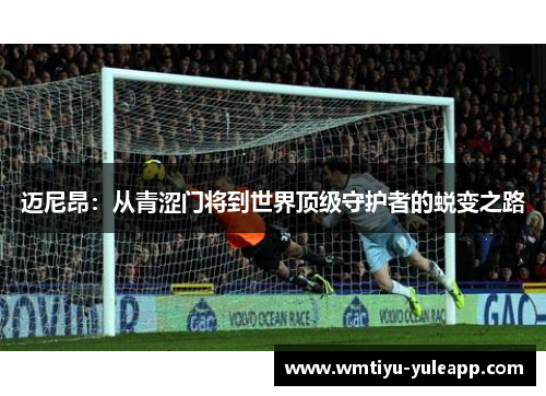 迈尼昂：从青涩门将到世界顶级守护者的蜕变之路